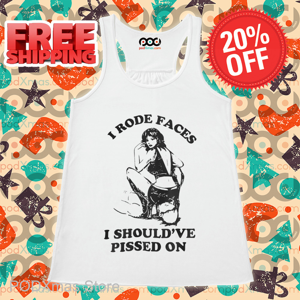 I Rode Faces I Should've Pissed On Shirt