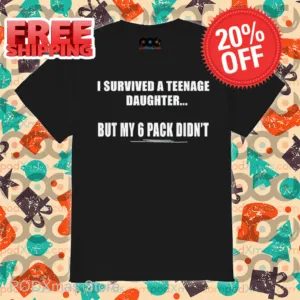 I Survived My Teenage Daughter But My 6 Pack Didn't Shirt