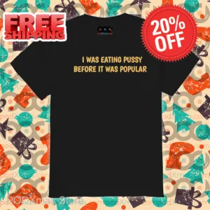 I Was Eating Pussy Before It Was Popular 2024 Shirt