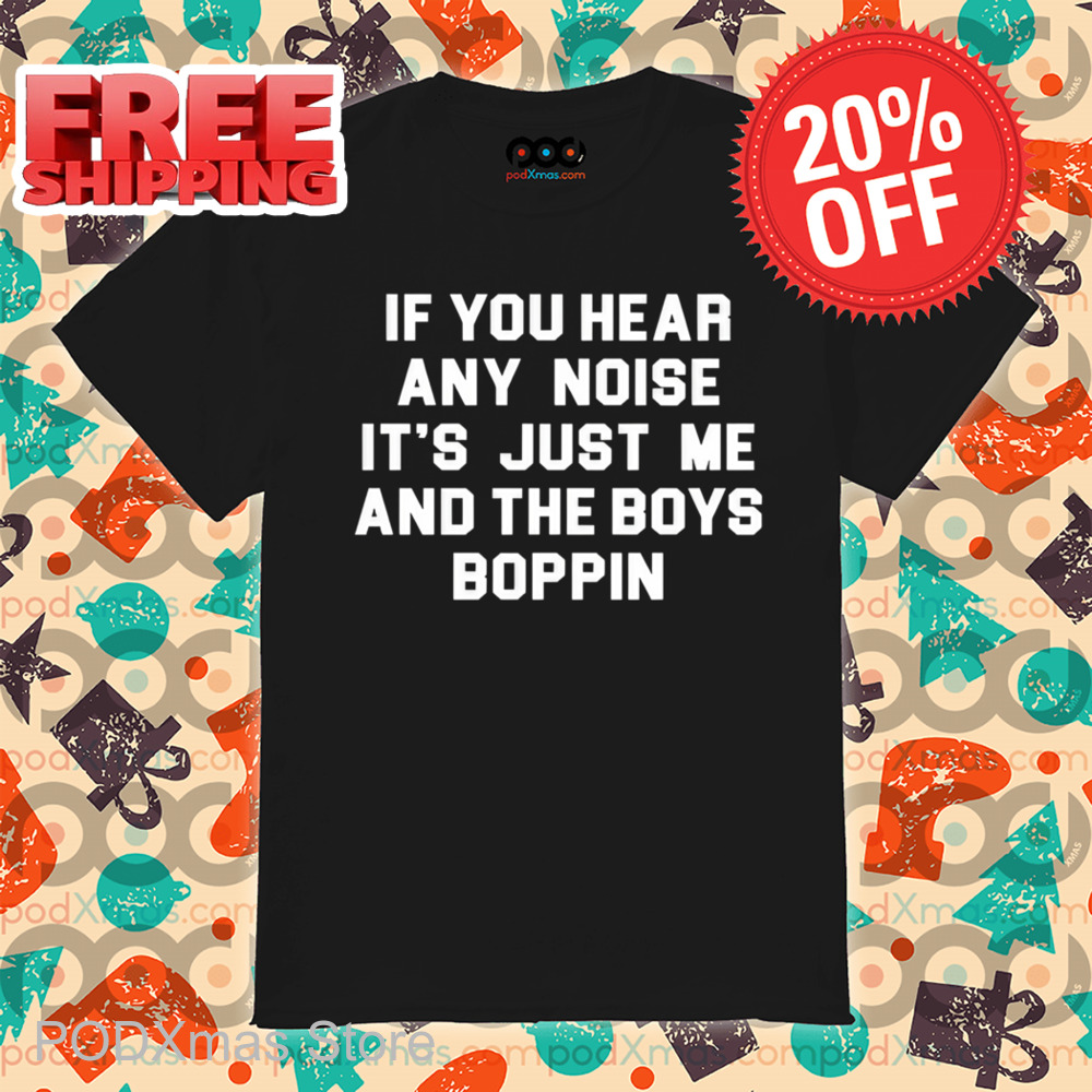 If You Hear Any Noise It's Just Me And The Boys Boppin Shirt