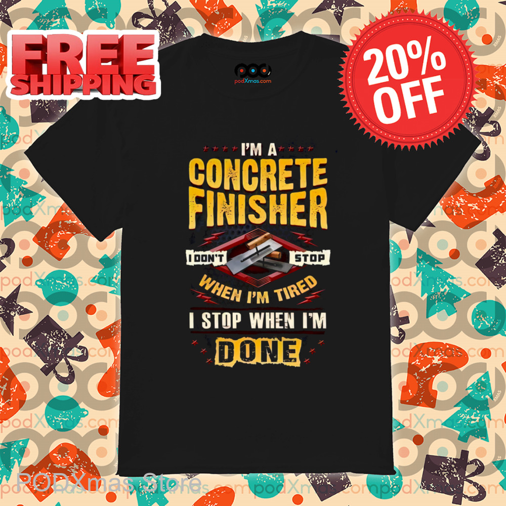 I'm A Concrete Finisher I Don't Stop When I'm Tired I Stop When I'm Done Shirt