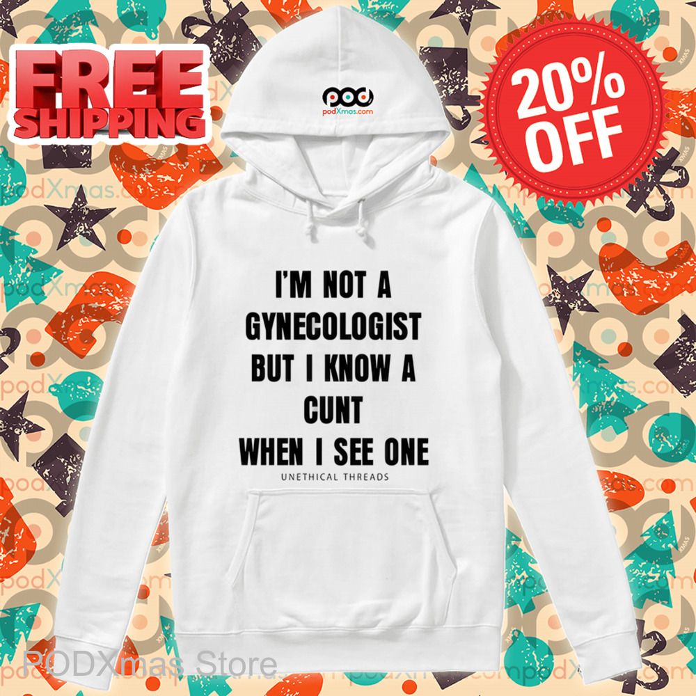 I'm Not A Gynecologist But I Know A Cunt When I See One Unethical Threads Shirt