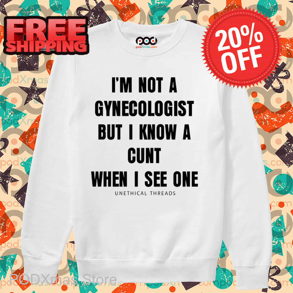 I'm Not A Gynecologist But I Know A Cunt When I See One Unethical Threads Shirt