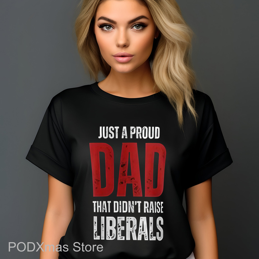 Just A Proud Dad That Didn't Raise Liberals Shirt