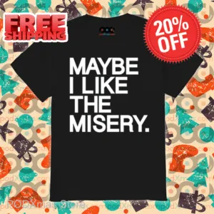 Maybe I Like The Misery Shirt