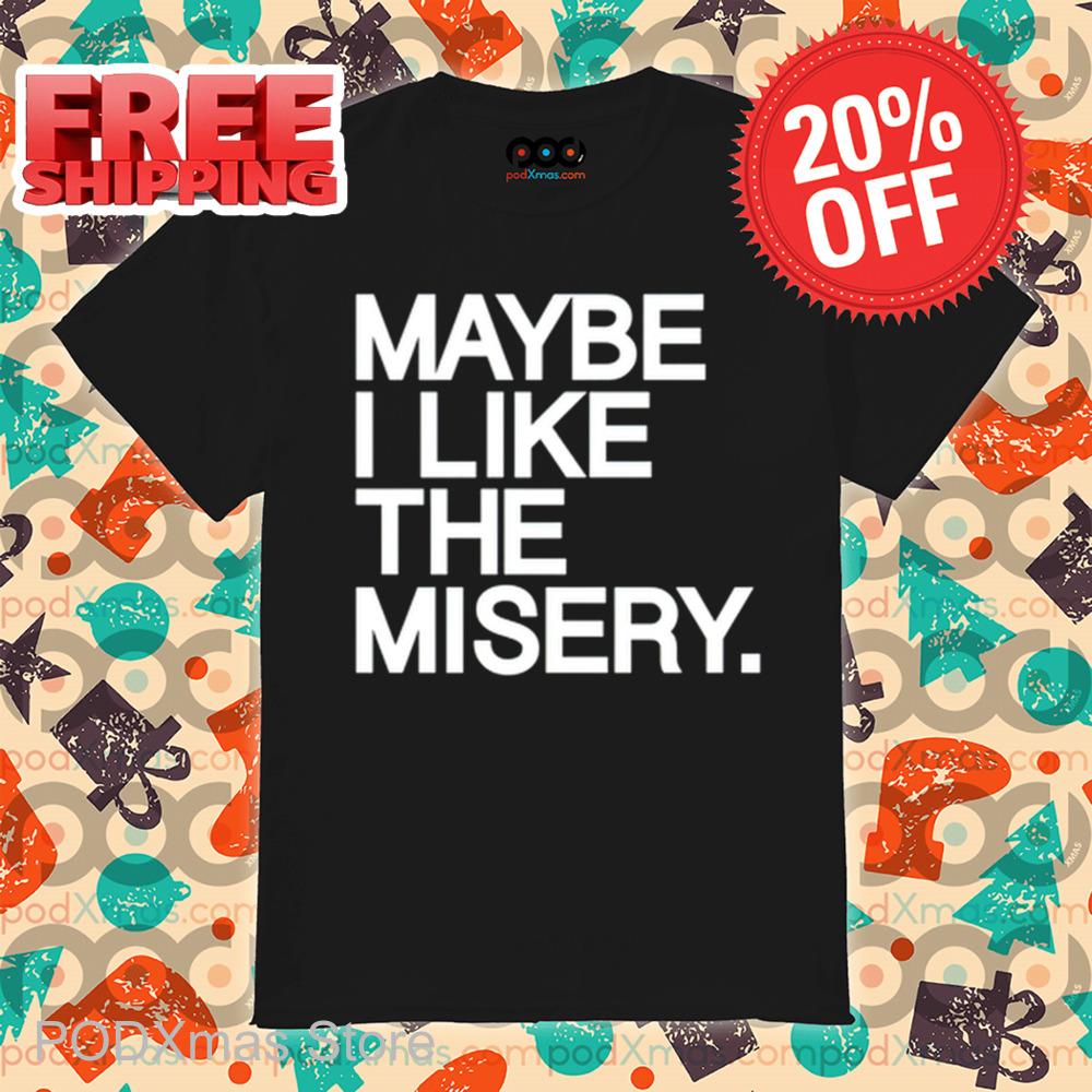 Maybe I Like The Misery Shirt