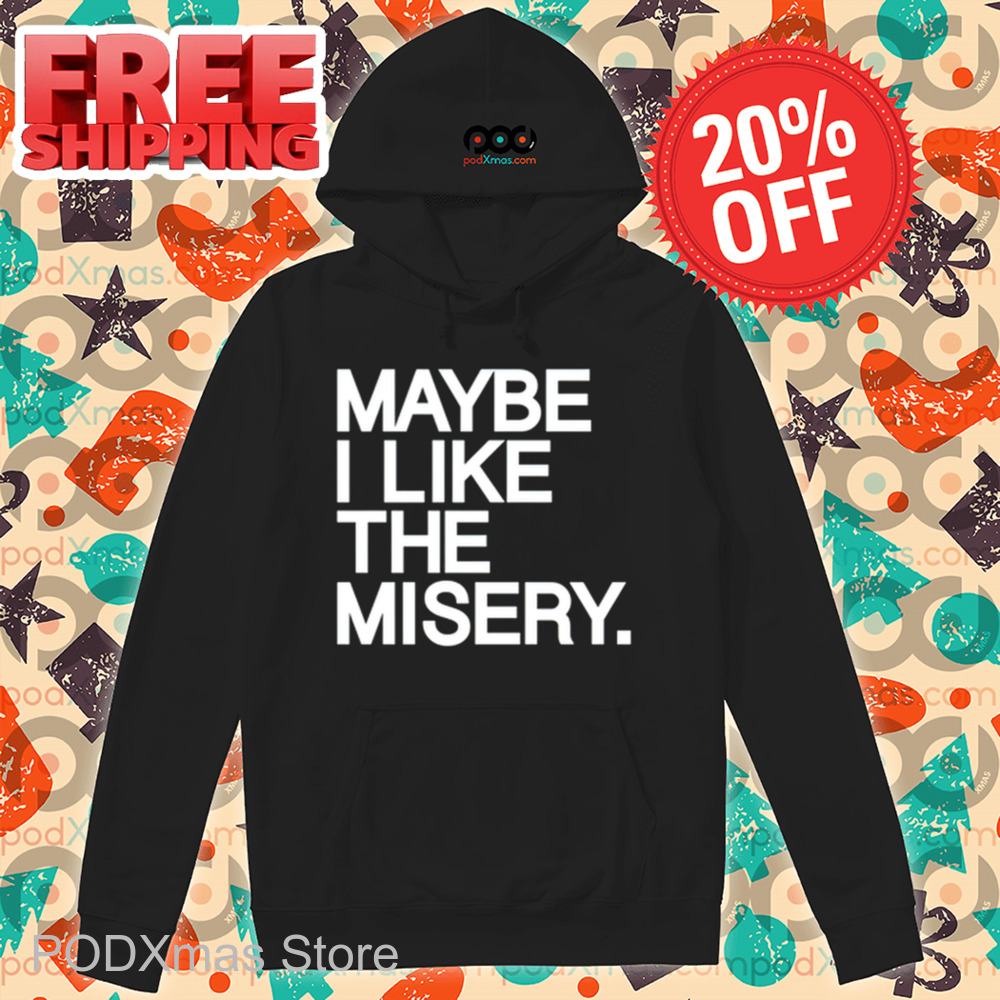 Maybe I Like The Misery Shirt
