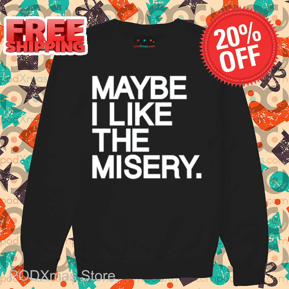 Maybe I Like The Misery Shirt