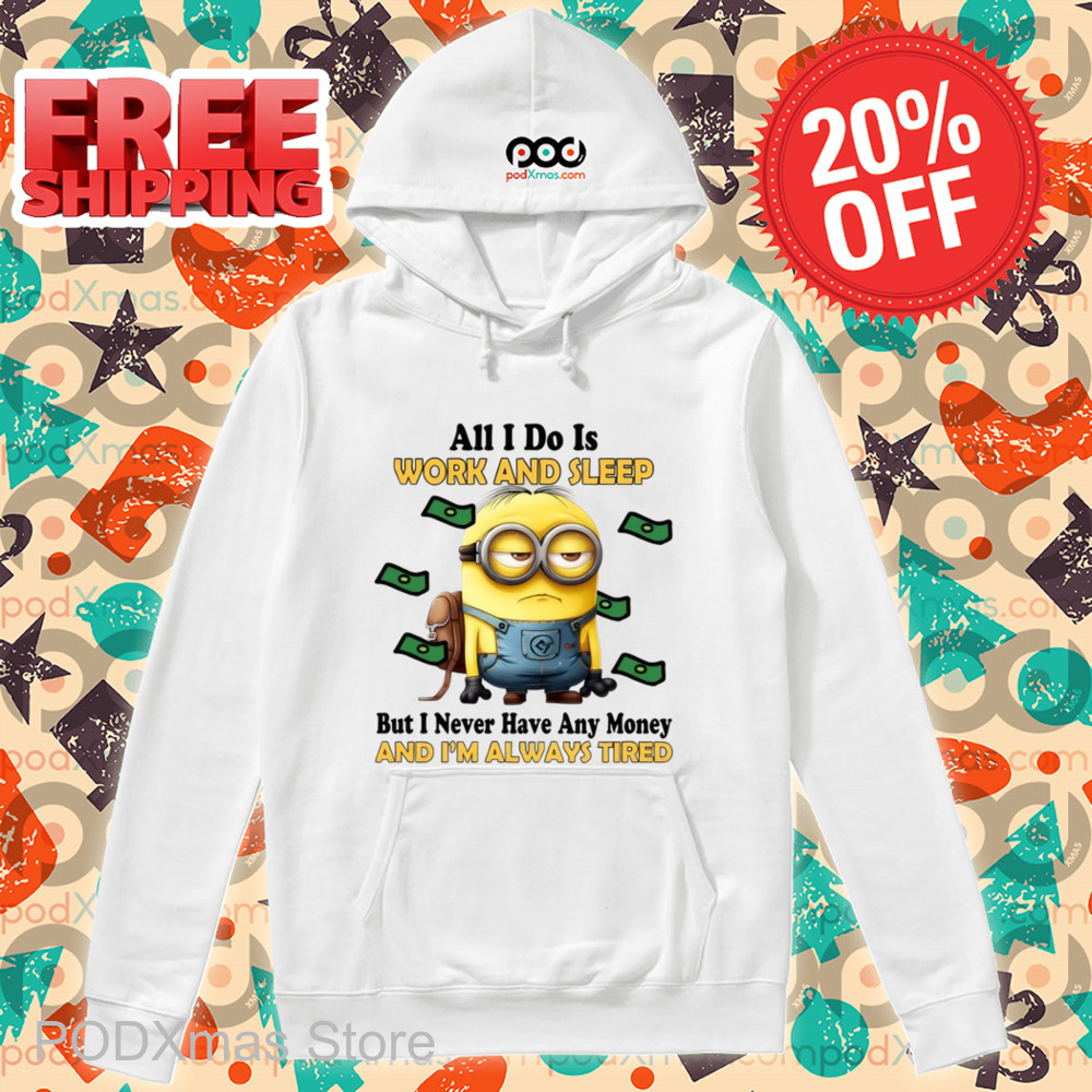 Minions All I Do Is Work And Sleep But I Never Have Any Money And I'm Always Tired Shirt