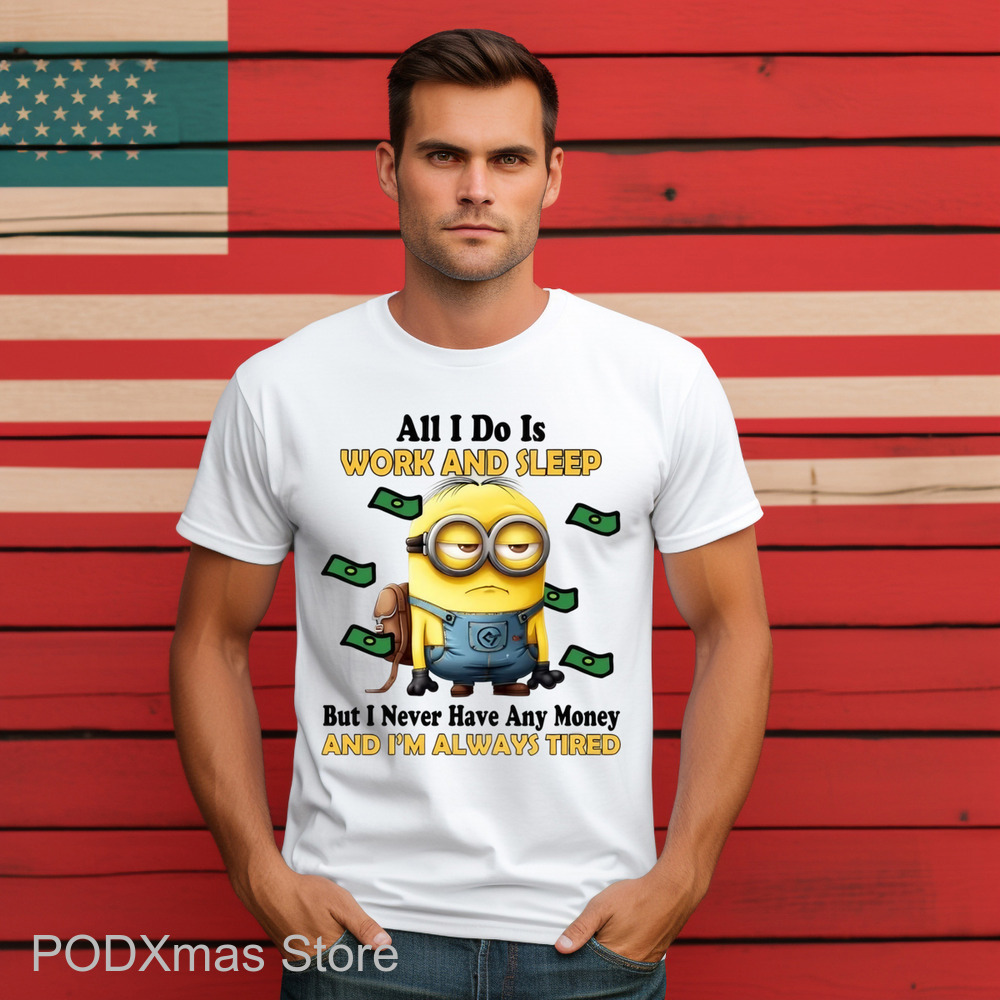 Minions All I Do Is Work And Sleep But I Never Have Any Money And I'm Always Tired Shirt
