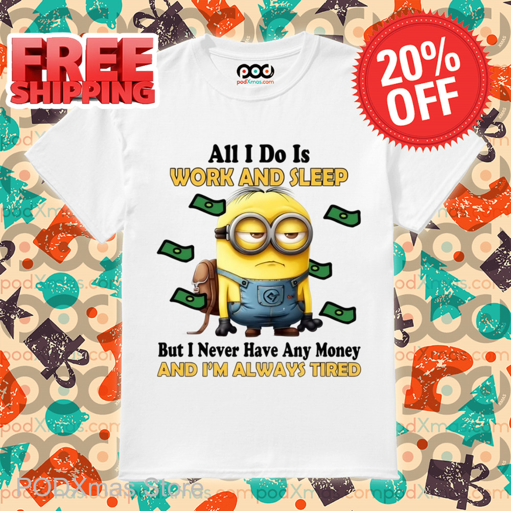 Minions All I Do Is Work And Sleep But I Never Have Any Money And I'm Always Tired Shirt