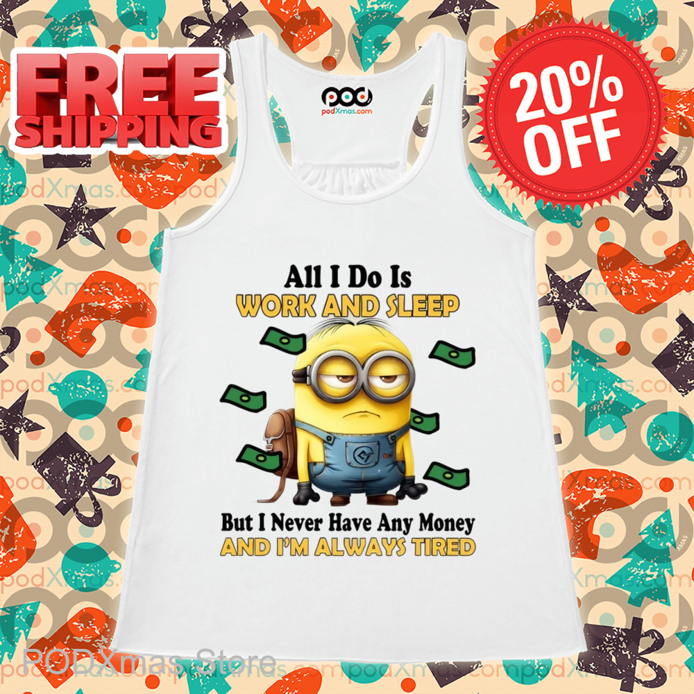 Minions All I Do Is Work And Sleep But I Never Have Any Money And I'm Always Tired Shirt