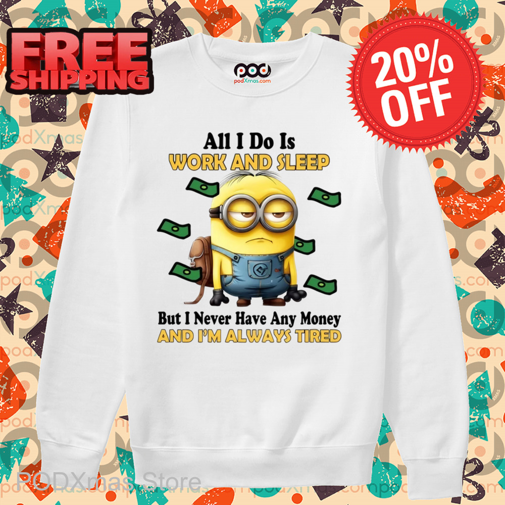 Minions All I Do Is Work And Sleep But I Never Have Any Money And I'm Always Tired Shirt