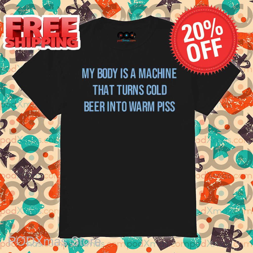 My Body Is A Machine That Turns Cold Beer Into Warm Piss Shirt