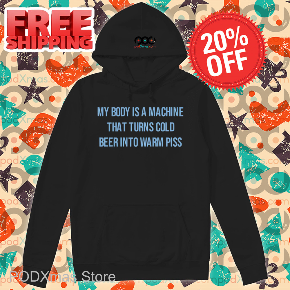 My Body Is A Machine That Turns Cold Beer Into Warm Piss Shirt