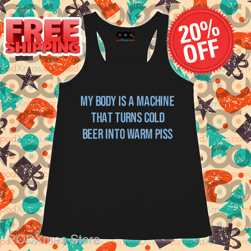 My Body Is A Machine That Turns Cold Beer Into Warm Piss Shirt