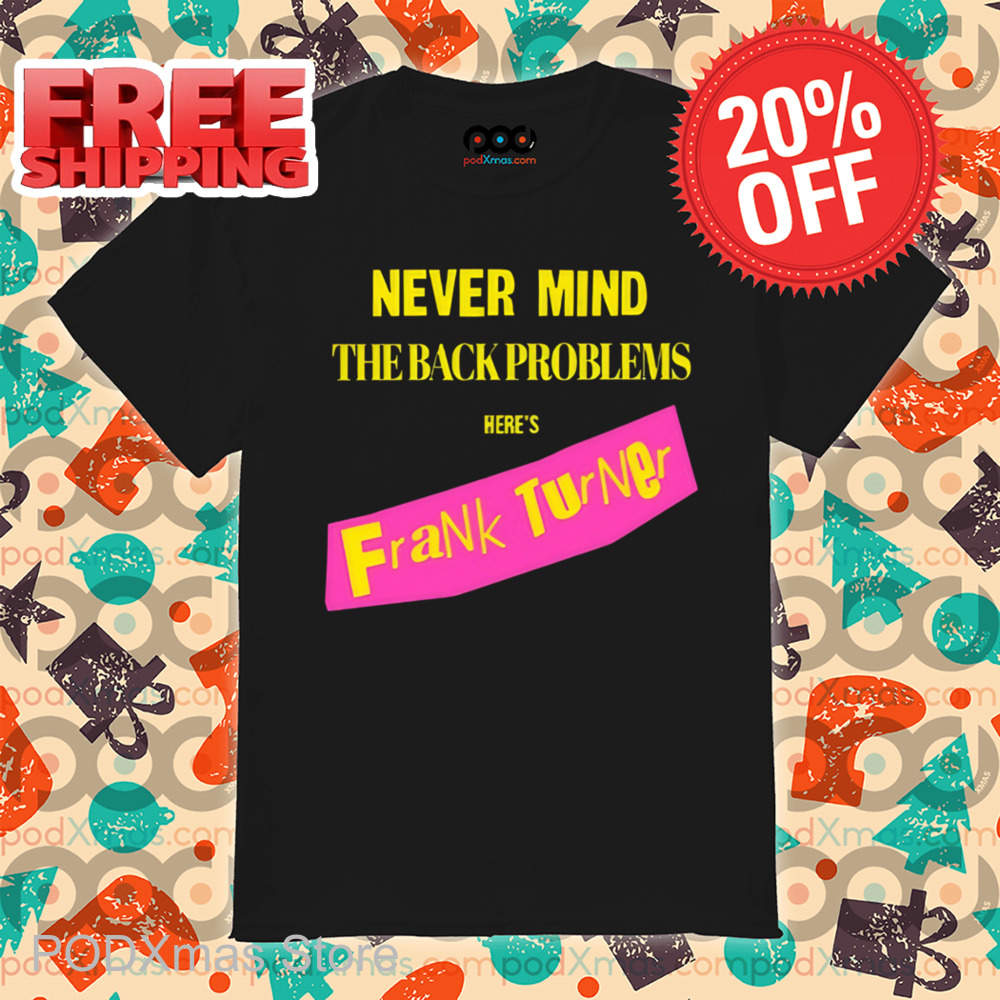 Never Mind The Back Problems Here's Frank Turner Shirt
