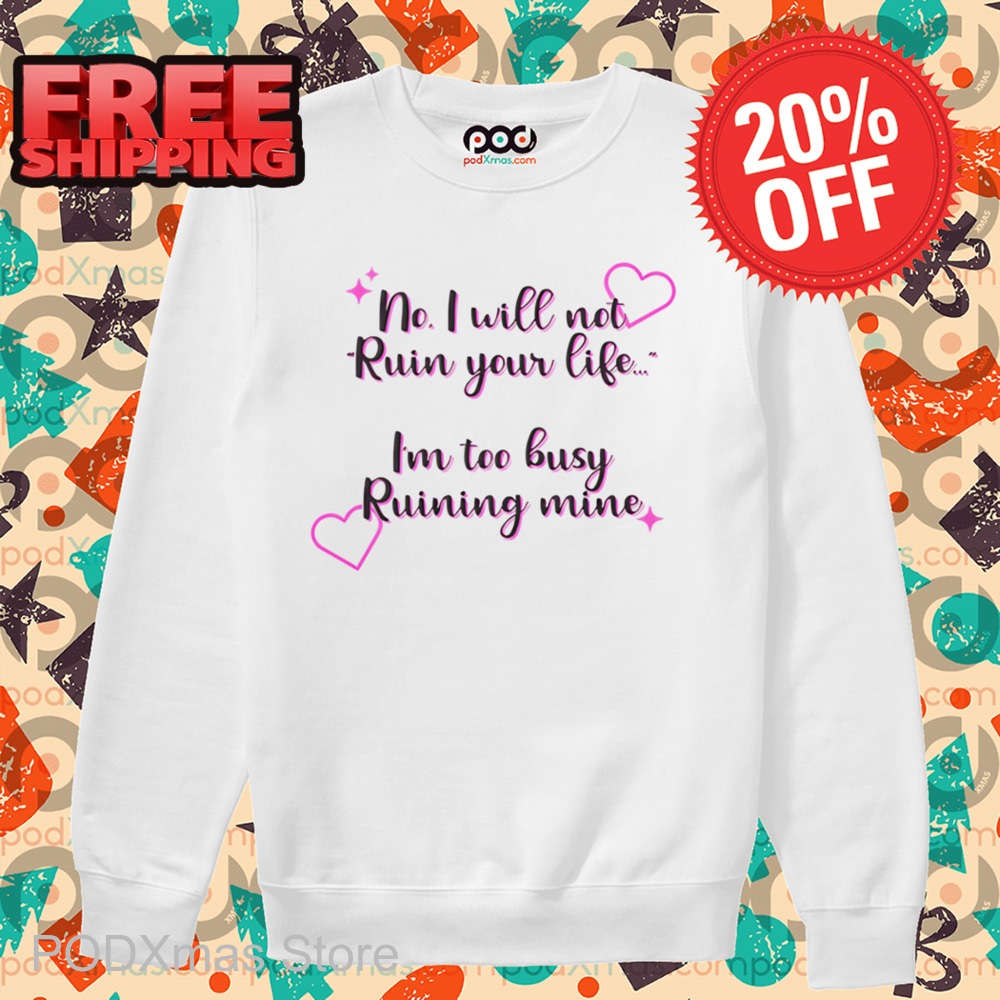 No I Will Not Ruin Your Life I'm Too Busy Ruining Mine Shirt
