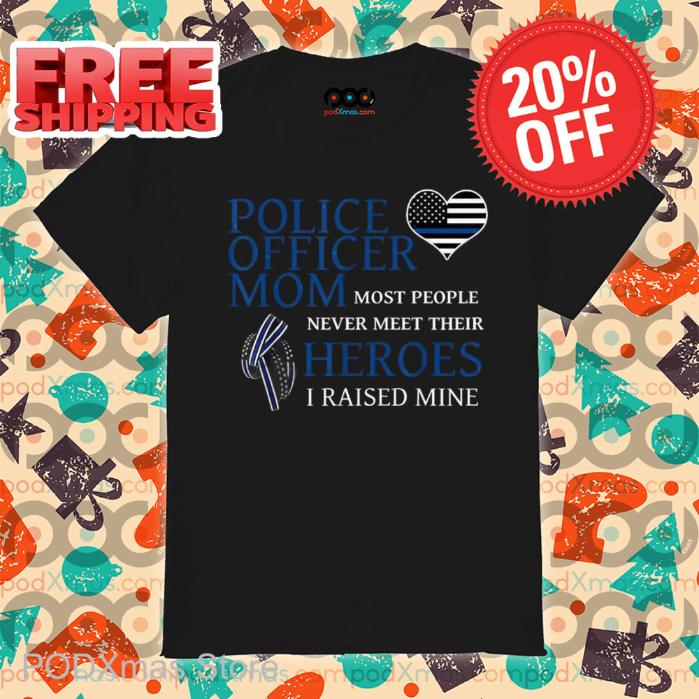 Police Officer Mom Most People Never Meet Their Heroes I Raised Mine Shirt