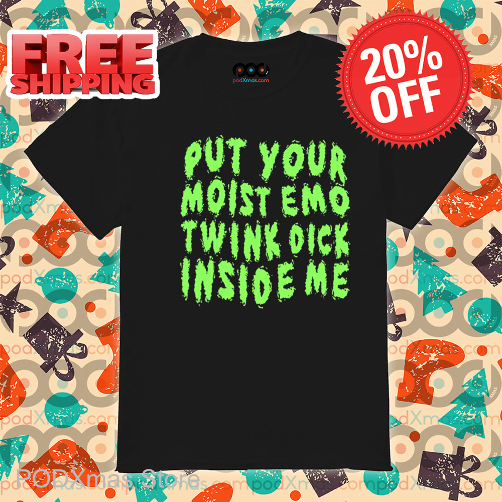 Put Your Moist Emo Twink Dick Inside Me Shirt