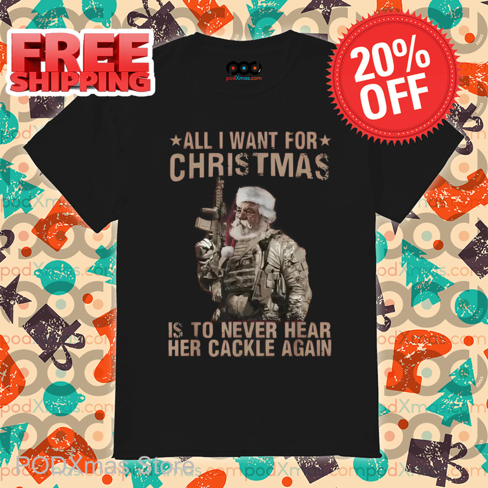 Santa Army All I Want For Christmas Is To Never Hear Her Cackle Again Shirt