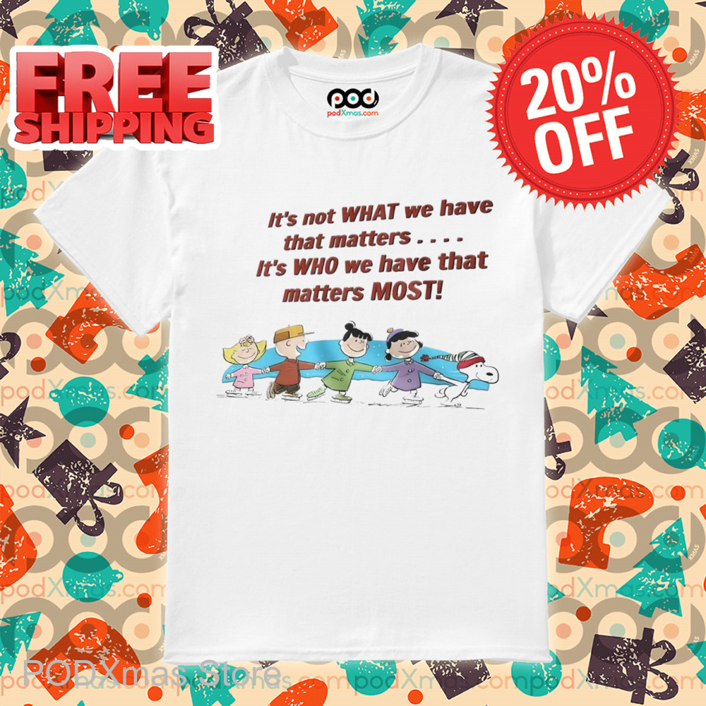 Snoopy It's Not What We Have That Matters It's Who We Have That Matters Most Shirt