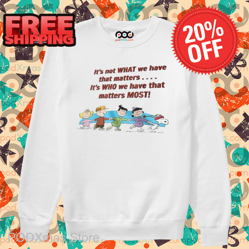 Snoopy It's Not What We Have That Matters It's Who We Have That Matters Most Shirt