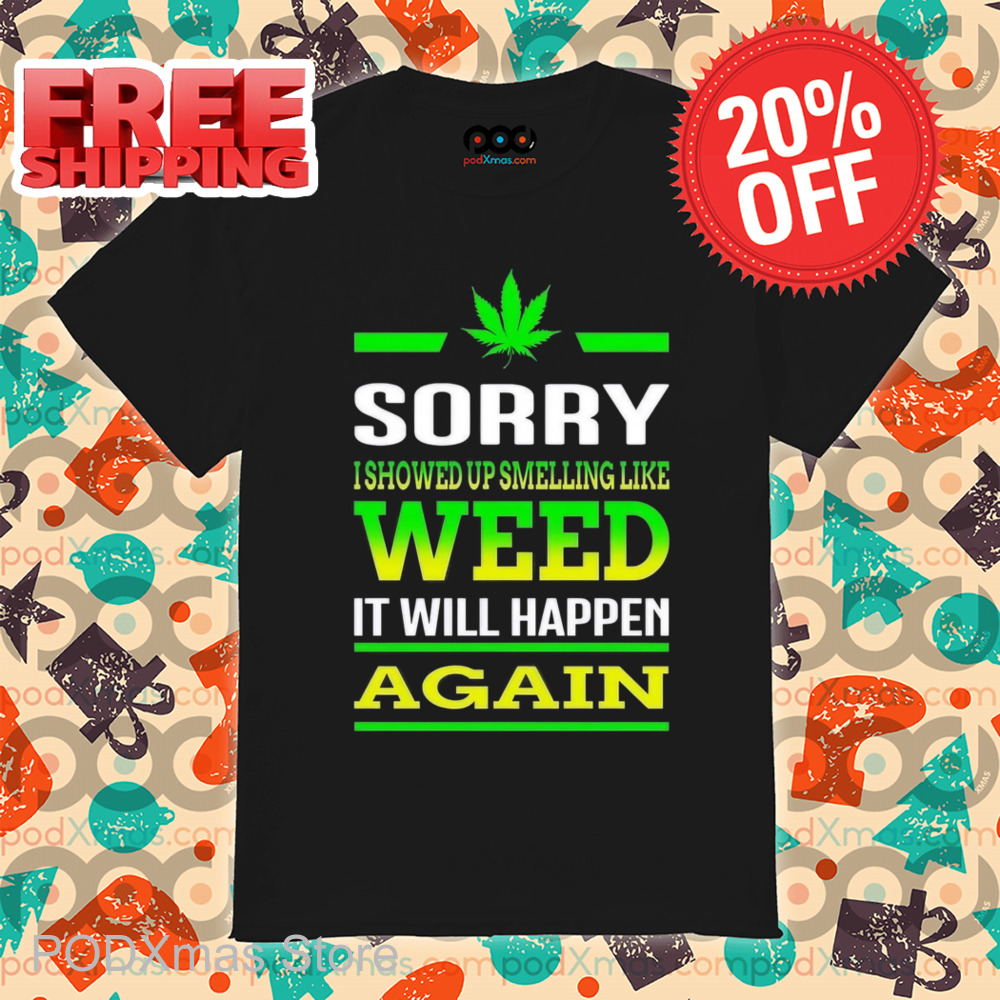 Sorry I Showed Up Smelling Like Weed It Will Happen Again Shirt
