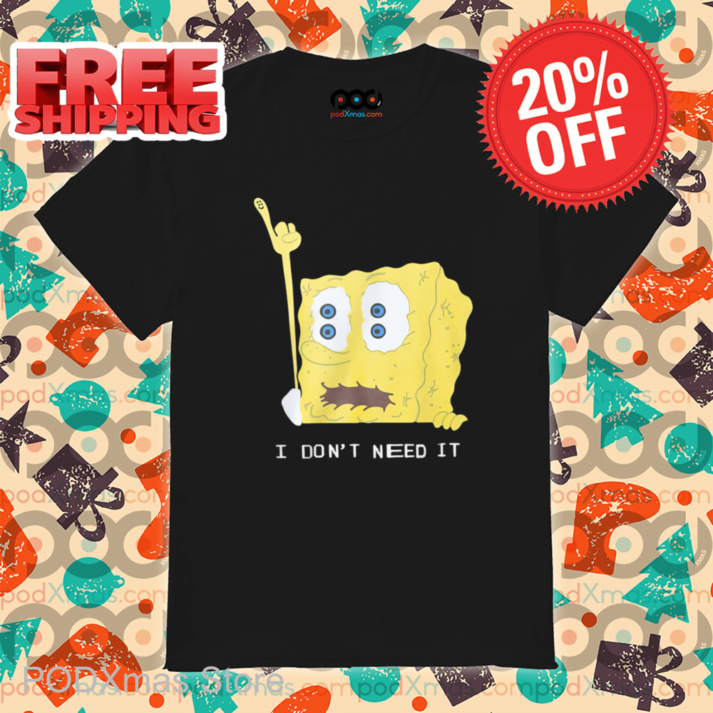 Spongebob I Don't Need It Shirt