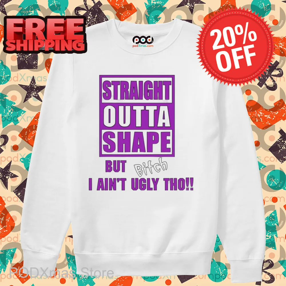 Straight Outta Shape But Bitch I Ain't Ugly Tho Shirt