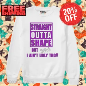 Straight Outta Shape But Bitch I Ain't Ugly Tho Shirt