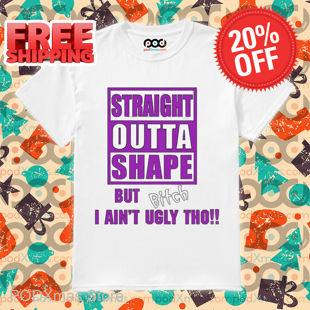 Straight Outta Shape But Bitch I Ain't Ugly Tho Shirt