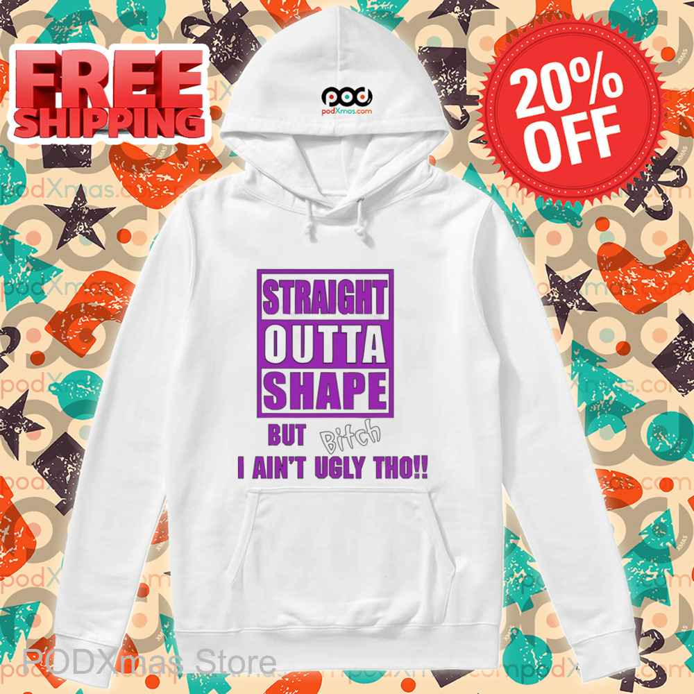 Straight Outta Shape But Bitch I Ain't Ugly Tho Shirt