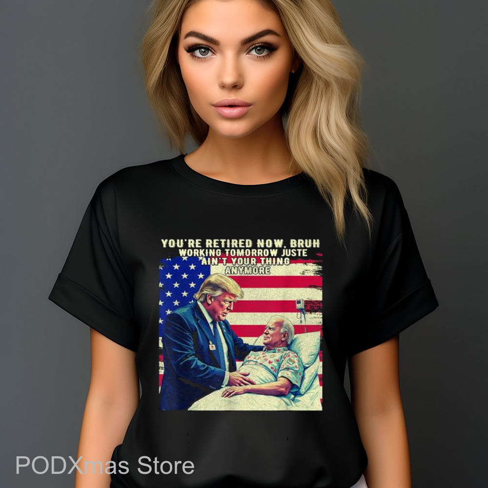 Trump You're Retired Now Bruh Working Tomorrow Just Ain't Your Thing Anymore Shirt