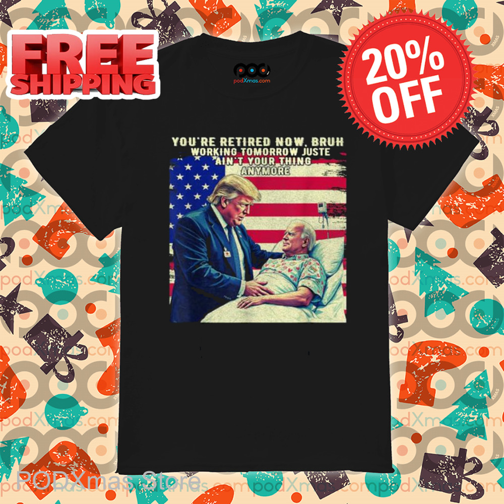 Trump You're Retired Now Bruh Working Tomorrow Just Ain't Your Thing Anymore Shirt