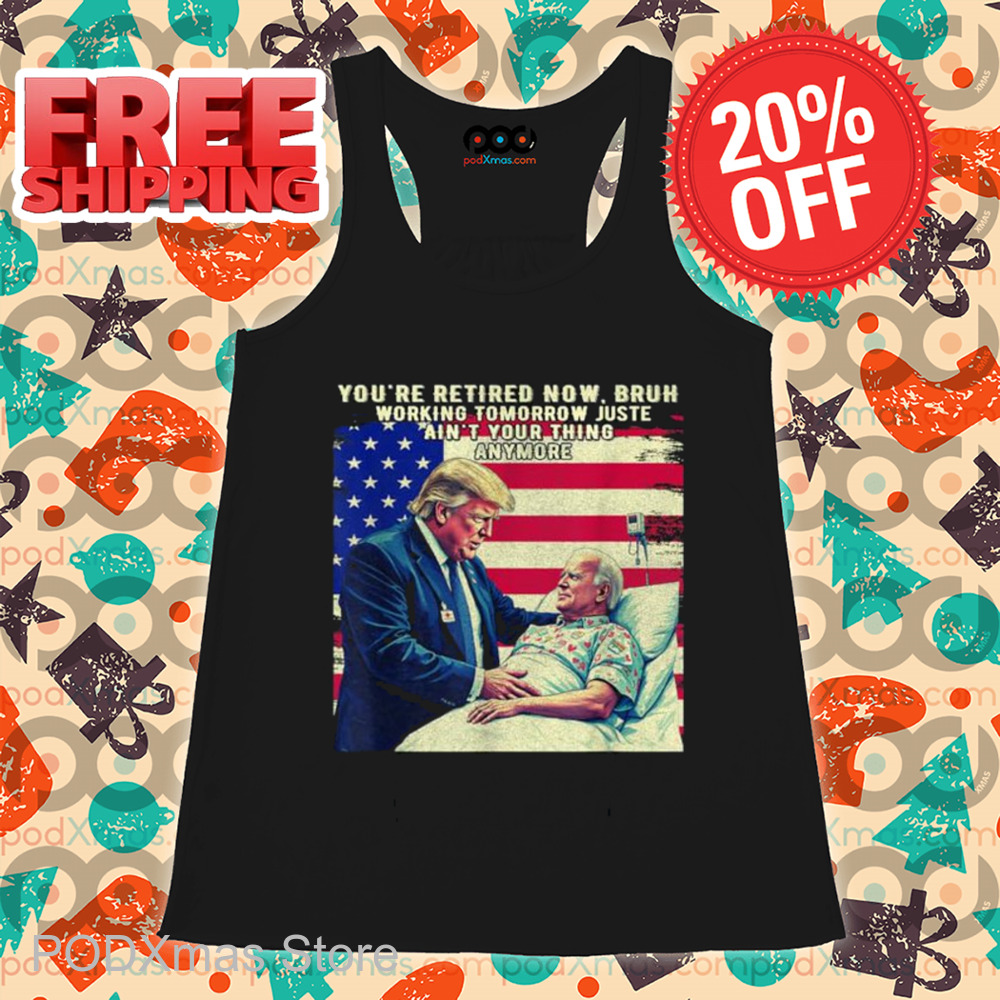 Trump You're Retired Now Bruh Working Tomorrow Just Ain't Your Thing Anymore Shirt