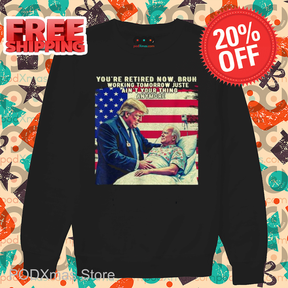 Trump You're Retired Now Bruh Working Tomorrow Just Ain't Your Thing Anymore Shirt