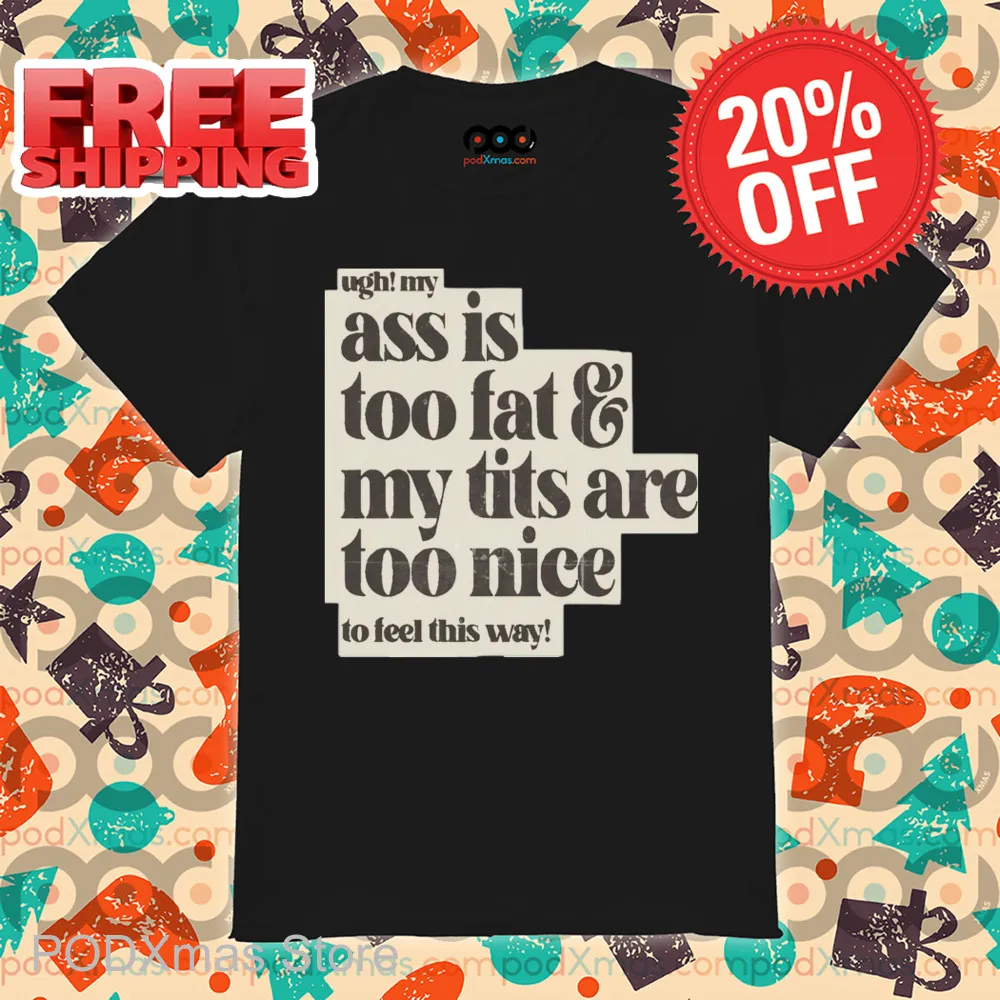 Ugh My Ass Is Too Fat And My Tits Are Too Nice To Feel This Way Shirt
