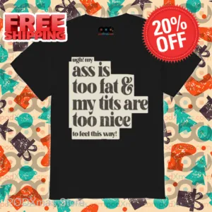 Ugh My Ass Is Too Fat And My Tits Are Too Nice To Feel This Way Shirt