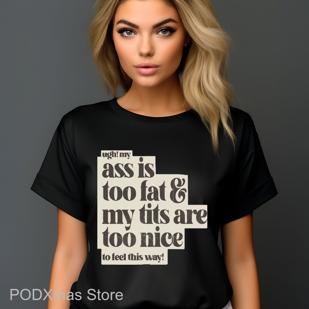 Ugh My Ass Is Too Fat And My Tits Are Too Nice To Feel This Way Shirt