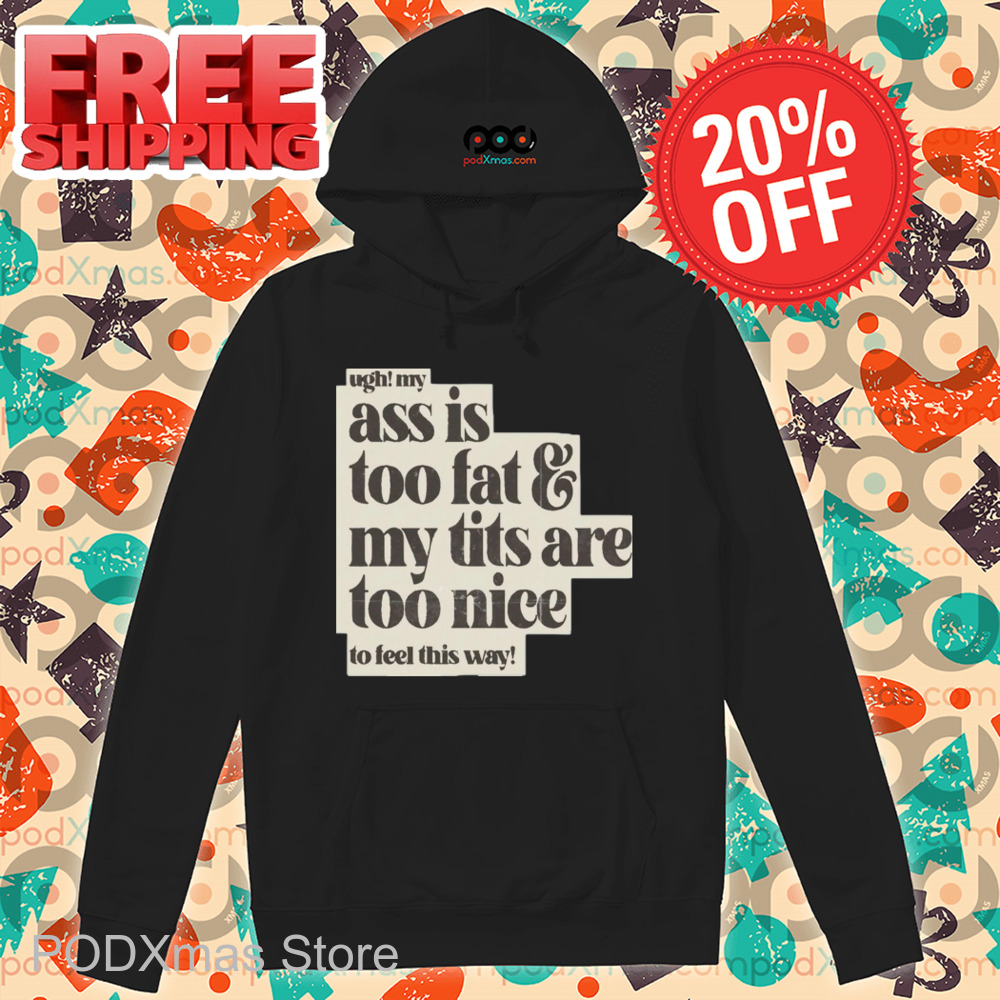 Ugh My Ass Is Too Fat And My Tits Are Too Nice To Feel This Way Shirt