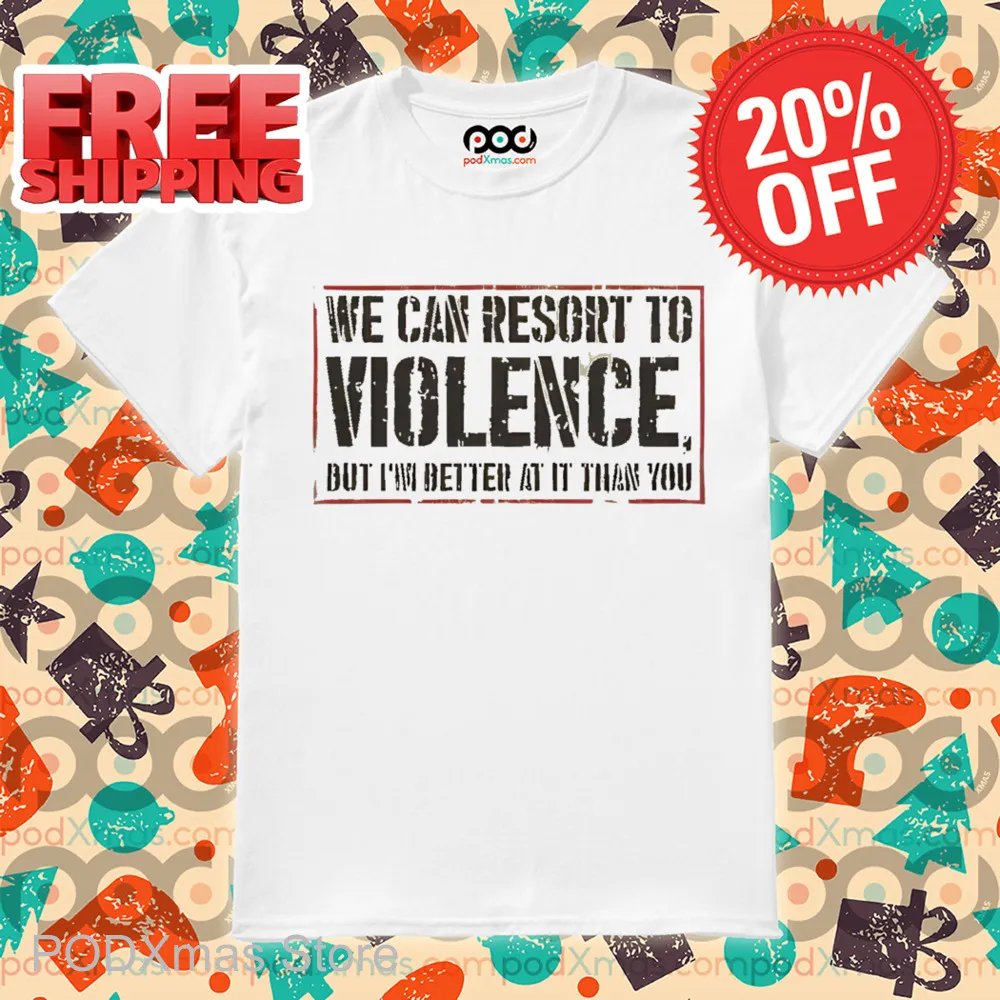 We Can Resort To Violence But I'm Better At It Than You Shirt