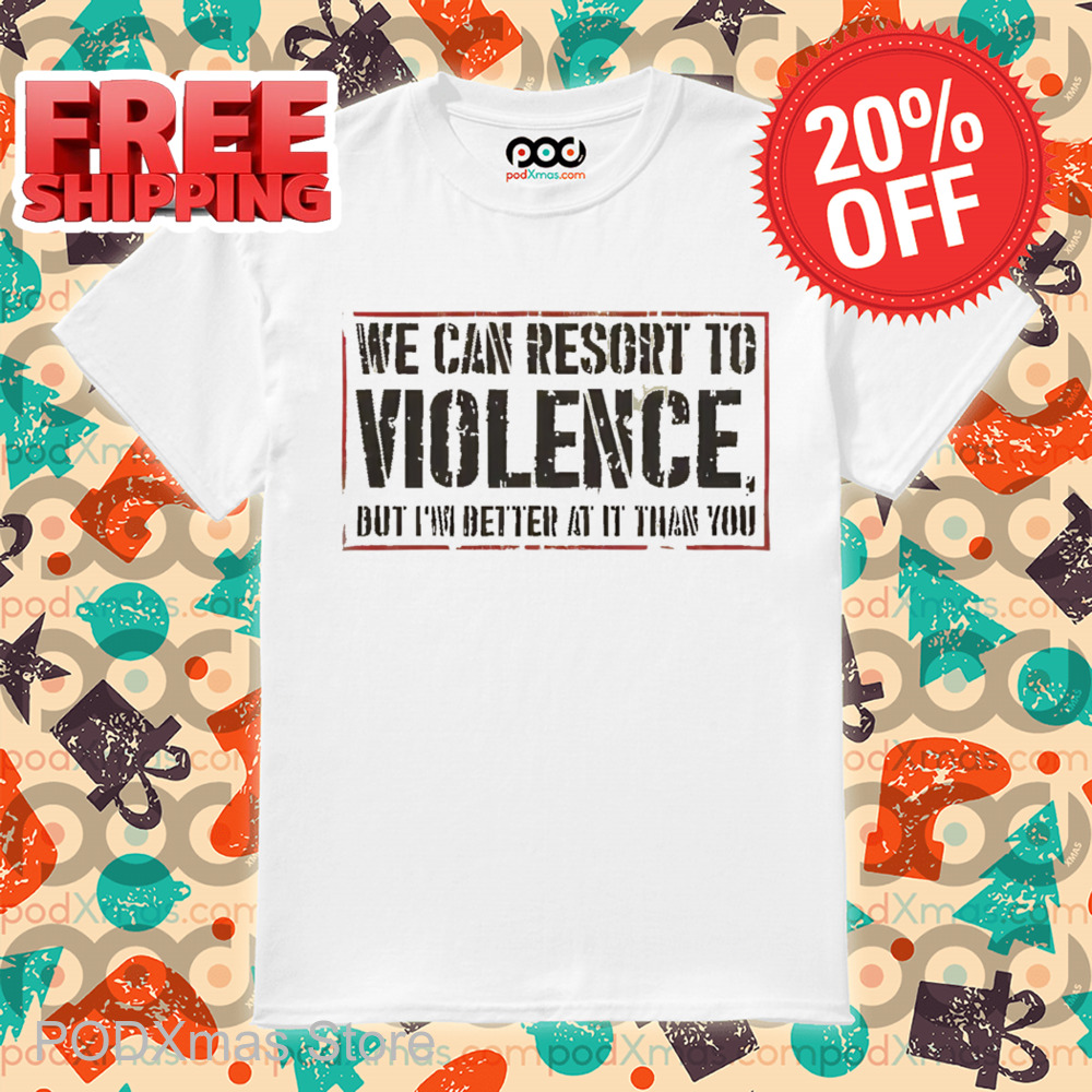 We Can Resort To Violence But I'm Better At It Than You Shirt