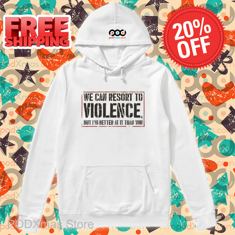 We Can Resort To Violence But I'm Better At It Than You Shirt