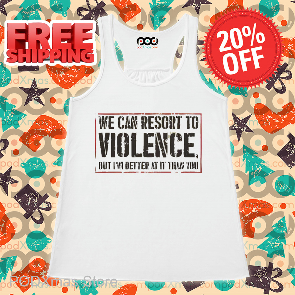 We Can Resort To Violence But I'm Better At It Than You Shirt