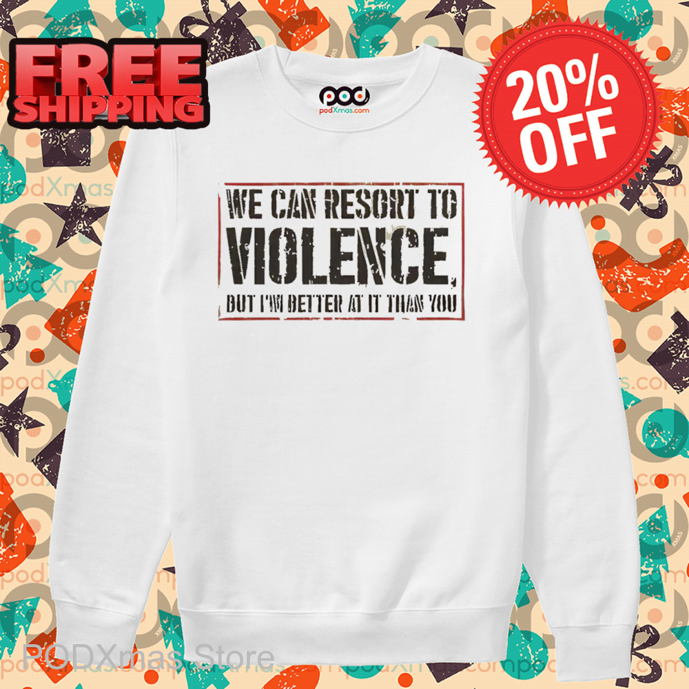 We Can Resort To Violence But I'm Better At It Than You Shirt