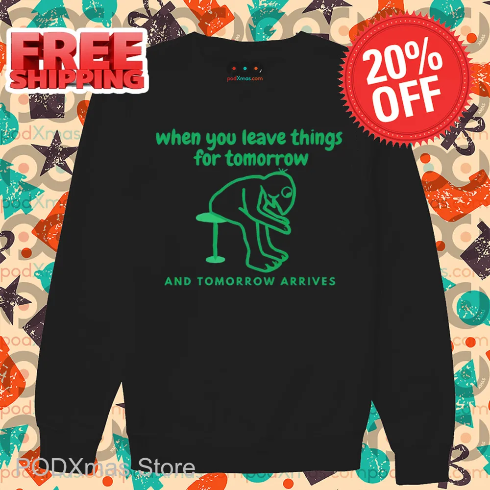 When You Leave Things For Tomorrow And Tomorrow Arrives Shirt