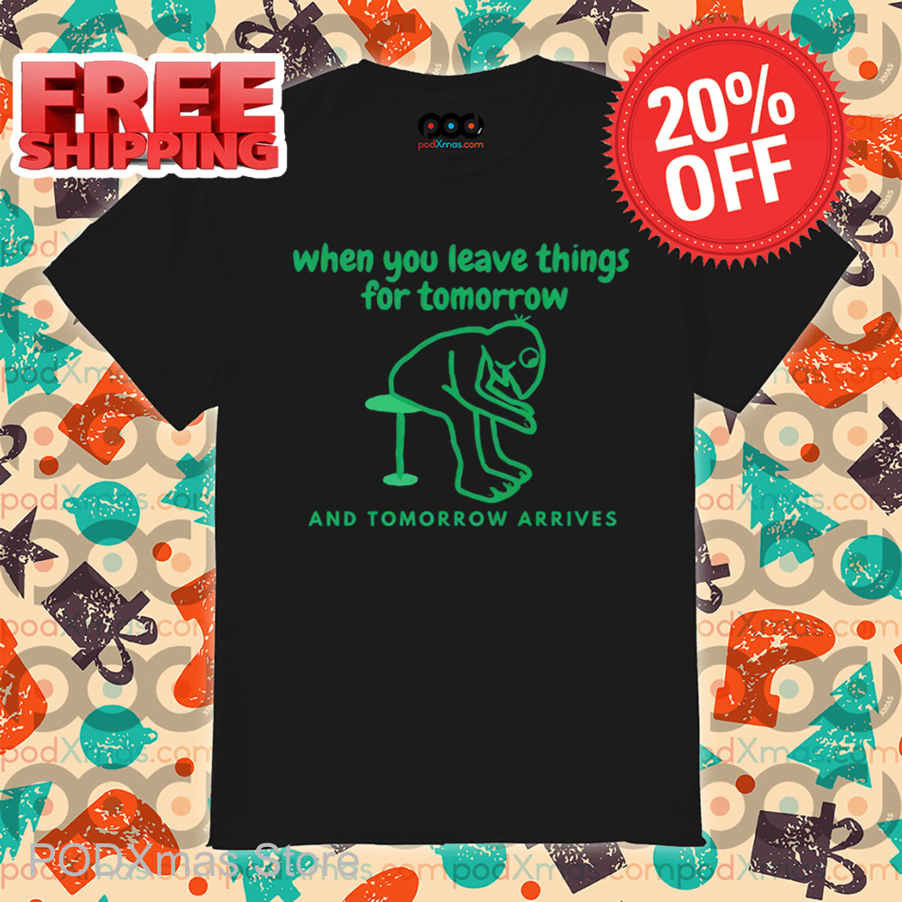 When You Leave Things For Tomorrow And Tomorrow Arrives Shirt