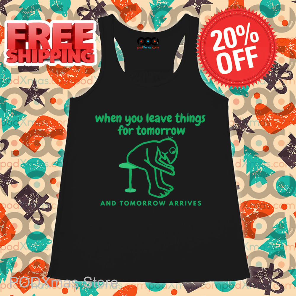 When You Leave Things For Tomorrow And Tomorrow Arrives Shirt