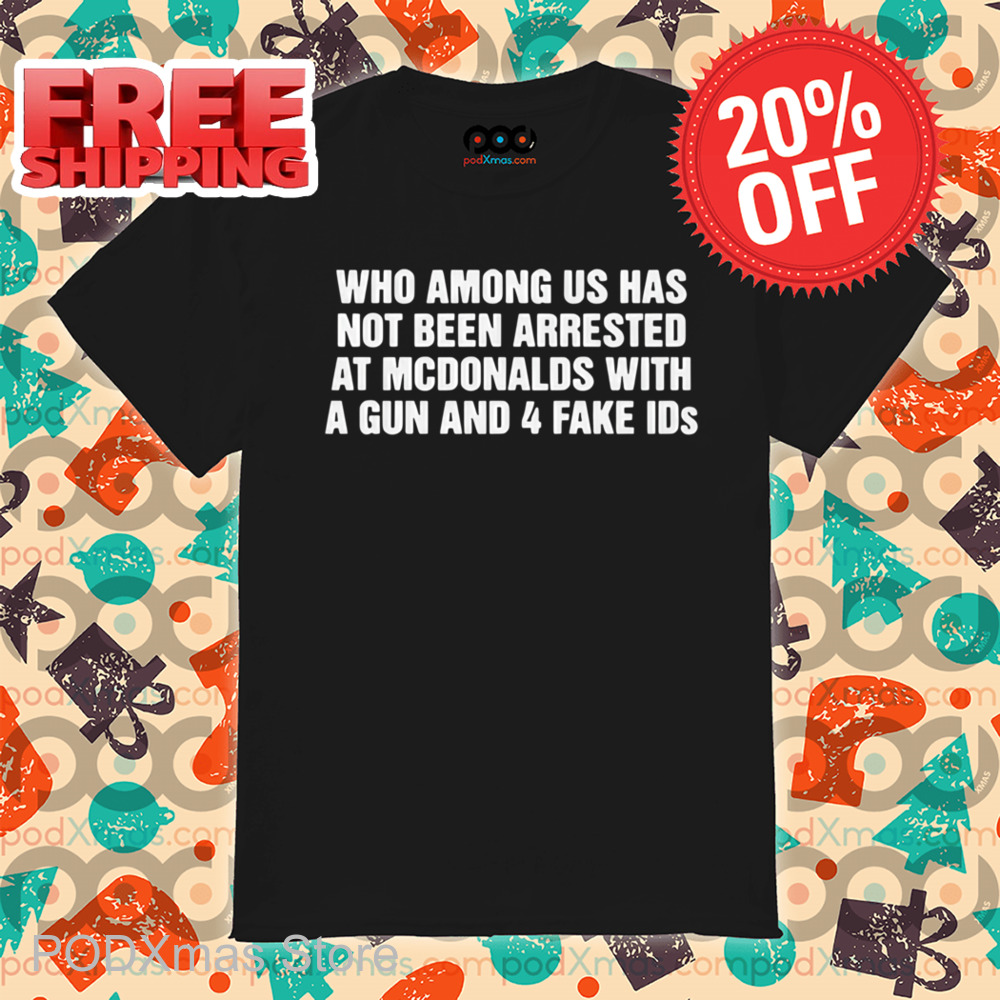 Who Among Us Has Not Been Arrested At Mcdonald's With A Gun And 4 Fake IDs Shirt Who Among Us Has Not Been Arrested At Mcdonald's With A Gun And 4 Fake IDs Shirt